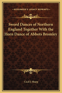 Sword Dances of Northern England Together With the Horn Dance of Abbots Bromley