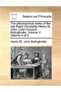 Philosophical Works of the Late Right Honorable Henry St. John, Lord Viscount Bolingbroke. Volume V. Volume 5 of 5