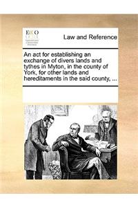 An ACT for Establishing an Exchange of Divers Lands and Tythes in Myton, in the County of York, for Other Lands and Hereditaments in the Said County, ...