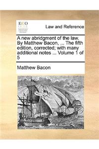 new abridgment of the law. By Matthew Bacon, ... The fifth edition, corrected; with many additional notes ... Volume 1 of 5