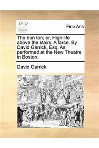 The Bon Ton; Or, High Life Above the Stairs. a Farce. by David Garrick, Esq. as Performed at the New Theatre in Boston.
