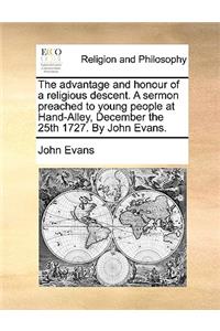 The Advantage and Honour of a Religious Descent. a Sermon Preached to Young People at Hand-Alley, December the 25th 1727. by John Evans.