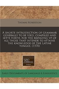 A Shorte Introduction of Grammar Generally to Be Vsed, Compiled and Sette Forth, for the Bringyng VP of All Those That Intende to Attaine the Knowledge of the Latine Tongue. (1570)