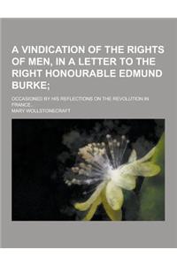 A Vindication of the Rights of Men, in a Letter to the Right Honourable Edmund Burke; Occasioned by His Reflections on the Revolution in France..