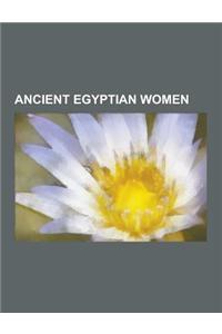 Ancient Egyptian Women: Ancient Egyptian Priestesses, Ancient Egyptian Princesses, Ancient Egyptian Queens Consort, Ancient Egyptian Women in