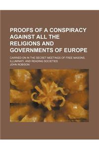 Proofs of a Conspiracy Against All the Religions and Governments of Europe; Carried on in the Secret Meetings of Free Masons, Illuminati, and Reading