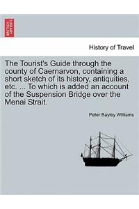 The Tourist's Guide Through the County of Caernarvon, Containing a Short Sketch of Its History, Antiquities, Etc. ... to Which Is Added an Account of the Suspension Bridge Over the Menai Strait.