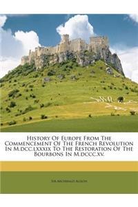 History of Europe from the Commencement of the French Revolution in M.DCC.LXXXIX to the Restoration of the Bourbons in M.DCCC.XV.