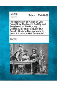 Proceedings in an Action at Law, Brought by the Mayor, Bailiffs, and Burgesses, of the Borough of Liverpool, for the Recovery of a Penalty Under a By-Law Made by Them in Common Hall Assembled