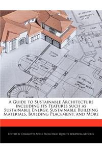 A Guide to Sustainable Architecture Including Its Features Such as Sustainable Energy, Sustainable Building Materials, Building Placement, and More