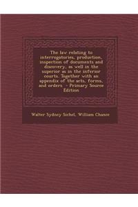 The Law Relating to Interrogatories, Production, Inspection of Documents and Discovery, as Well in the Superior as in the Inferior Courts. Together with an Appendix of the Acts, Forms, and Orders