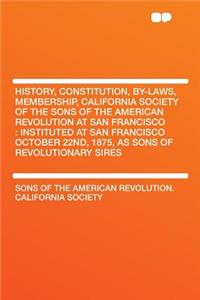 History, Constitution, By-Laws, Membership, California Society of the Sons of the American Revolution at San Francisco: Instituted at San Francisco October 22nd, 1875, as Sons of Revolutionary Sires