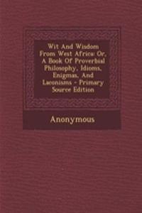 Wit and Wisdom from West Africa: Or, a Book of Proverbial Philosophy, Idioms, Enigmas, and Laconisms - Primary Source Edition