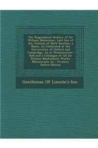 The Biographical History of Sir William Blackstone, Late One of the Justices of Both Benches, a Name, as Celebrated at the Universities of Oxford and Cambridge, as in Westminister-Hall and a Catalogue of All Sir William Blackstone's Works, Manuscri
