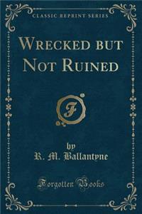 Wrecked But Not Ruined (Classic Reprint)