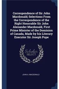 Correspondence of Sir John Macdonald; Selections From the Correspondence of the Right Honorable Sir John Alexander Macdonald, First Prime Minister of the Dominion of Canada, Made by his Literary Executor Sir Joseph Pope