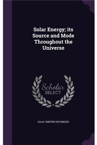 Solar Energy; its Source and Mode Throughout the Universe