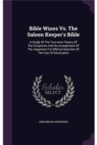 Bible Wines Vs. The Saloon Keeper's Bible: A Study Of The Two-wine Theory Of The Scriptures And An Arraignment Of The Argument For Biblical Sanction Of The Use Of Intoxicants