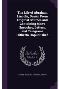 The Life of Abraham Lincoln, Drawn From Original Sources and Containing Many Speeches, Letters, and Telegrams Hitherto Unpublished