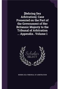 [behring Sea Arbitration]. Case Presented on the Part of the Government of Her Britannic Majesty to the Tribunal of Arbitration ... Appendix.. Volume 1
