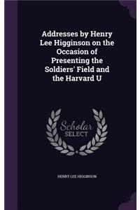 Addresses by Henry Lee Higginson on the Occasion of Presenting the Soldiers' Field and the Harvard U