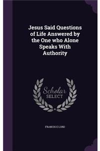 Jesus Said Questions of Life Answered by the One Who Alone Speaks with Authority