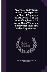 Analytical and Topical Index to the Reports of the Chief of Engineers and the Officers of the Corps of Engineers, U.S. Army, Upon Works and Surveys for River and Harbor Improvement