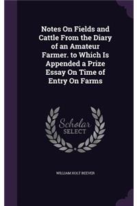Notes On Fields and Cattle From the Diary of an Amateur Farmer. to Which Is Appended a Prize Essay On Time of Entry On Farms