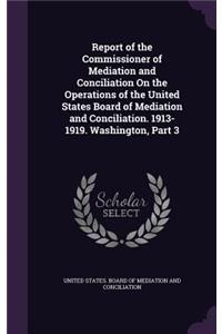 Report of the Commissioner of Mediation and Conciliation On the Operations of the United States Board of Mediation and Conciliation. 1913-1919. Washington, Part 3