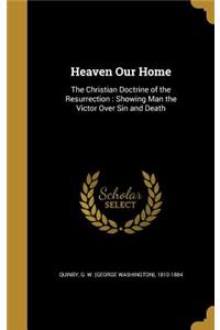 Heaven Our Home: The Christian Doctrine of the Resurrection: Showing Man the Victor Over Sin and Death