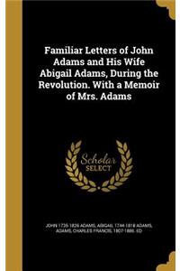 Familiar Letters of John Adams and His Wife Abigail Adams, During the Revolution. with a Memoir of Mrs. Adams