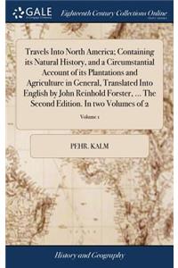 Travels Into North America; Containing Its Natural History, and a Circumstantial Account of Its Plantations and Agriculture in General, Translated Into English by John Reinhold Forster, ... the Second Edition. in Two Volumes of 2; Volume 1