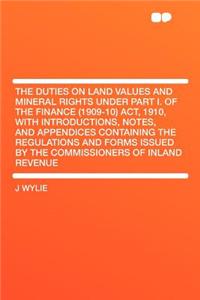 The Duties on Land Values and Mineral Rights Under Part I. of the Finance (1909-10) Act, 1910, with Introductions, Notes, and Appendices Containing the Regulations and Forms Issued by the Commissioners of Inland Revenue