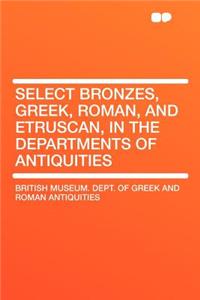 Select Bronzes, Greek, Roman, and Etruscan, in the Departments of Antiquities