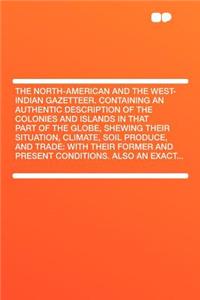 The North-American and the West-Indian Gazetteer. Containing an Authentic Description of the Colonies and Islands in That Part of the Globe, Shewing Their Situation, Climate, Soil Produce, and Trade