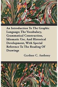 An Introduction To The Graphic Language; The Vocabulary, Grammatical Construction, Idiomatic Use, And Historical Development, With Special Reference To The Reading Of Drawings