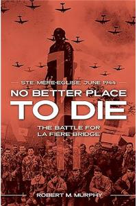 No Better Place to Die: Ste-Mere Eglise, June 1944--The Battle for La Fiere Bridge