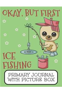 Okay, But First Ice Fishing Primary Journal With Picture Box