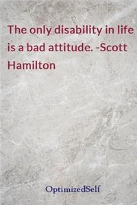 The only disability in life is a bad attitude. -Scott Hamilton