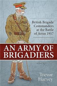 An Army of Brigadiers: British Brigade Commanders at the Battle of Arras 1917