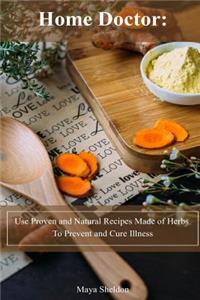 Home Doctor: Use Proven and Natural Recipes Made of Herbs To Prevent and Cure Illness: (Complete Guide To Natural Healing)