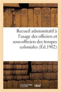 Recueil Administratif À l'Usage Des Officiers Et Sous-Officiers Des Troupes Coloniales. 2e Édition