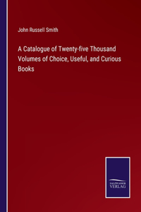 A Catalogue of Twenty-five Thousand Volumes of Choice, Useful, and Curious Books
