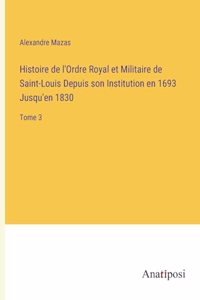 Histoire de l'Ordre Royal et Militaire de Saint-Louis Depuis son Institution en 1693 Jusqu'en 1830
