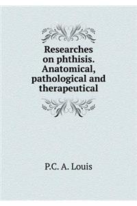 Researches on phthisis. Anatomical, pathological and therapeutical