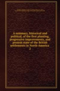 summary, historical and political, of the first planting, progressive improvements, and present state of the British settlements in North-America .