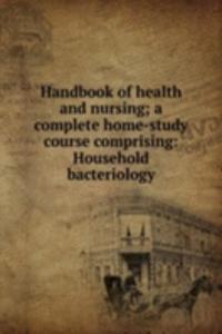 Handbook of health and nursing; a complete home-study course comprising: Household bacteriology