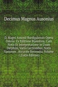 D. Magni Ausonii Burdigalensis Opera Omnia: Ex Editione Bipontina, Cum Notis Et Interpretatione in Usum Delphini, Variis Lectionibus, Notis Variorum . Accurate Recensita, Volume 1 (Latin Edition)