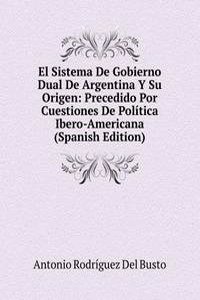 El Sistema De Gobierno Dual De Argentina Y Su Origen: Precedido Por Cuestiones De Politica Ibero-Americana (Spanish Edition)