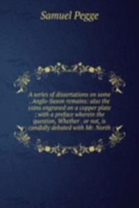 series of dissertations on some . Anglo-Saxon remains: also the coins engraved on a copper plate ; with a preface wherein the question, Whether . or not, is candidly debated with Mr. North